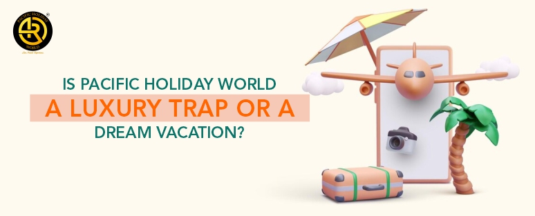 Is Pacific Holiday World a Luxury Trap or a Dream Vacation?
