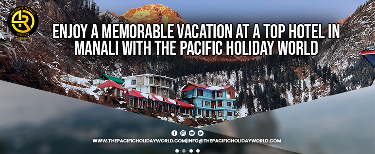 Enjoy A Memorable Vacation At A Top Hotel In Manali with The Pacific Holiday World